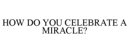 HOW DO YOU CELEBRATE A MIRACLE? trademark