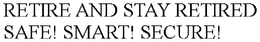 RETIRE AND STAY RETIRED SAFE! SMART! SECURE! trademark