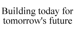 BUILDING TODAY FOR TOMORROW'S FUTURE trademark