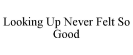 LOOKING UP NEVER FELT SO GOOD trademark