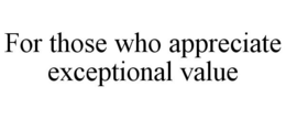 FOR THOSE WHO APPRECIATE EXCEPTIONAL VALUE trademark