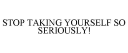 STOP TAKING YOURSELF SO SERIOUSLY! trademark