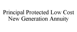 PRINCIPAL PROTECTED LOW COST NEW GENERATION ANNUITY trademark
