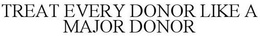 TREAT EVERY DONOR LIKE A MAJOR DONOR trademark