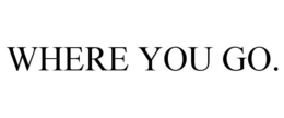 WHERE YOU GO. trademark