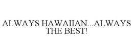 ALWAYS HAWAIIAN...ALWAYS THE BEST! trademark