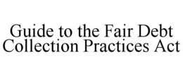 GUIDE TO THE FAIR DEBT COLLECTION PRACTICES ACT trademark