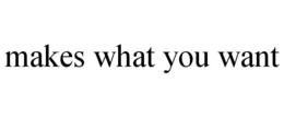 MAKES WHAT YOU WANT trademark