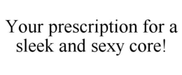 YOUR PRESCRIPTION FOR A SLEEK AND SEXY CORE! trademark