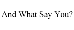 AND WHAT SAY YOU? trademark
