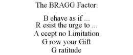 THE BRAGG FACTOR: B EHAVE AS IF ... R ESIST THE URGE TO ... A CCEPT NO LIMITATION G ROW YOUR GIFT G RATITUDE trademark