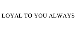 LOYAL TO YOU ALWAYS trademark
