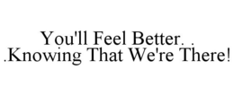 YOU'LL FEEL BETTER. . .KNOWING THAT WE'RE THERE! trademark