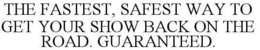 THE FASTEST, SAFEST WAY TO GET YOUR SHOW BACK ON THE ROAD. GUARANTEED. trademark