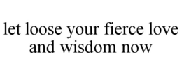 LET LOOSE YOUR FIERCE LOVE AND WISDOM NOW trademark