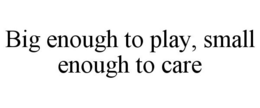 BIG ENOUGH TO PLAY, SMALL ENOUGH TO CARE trademark