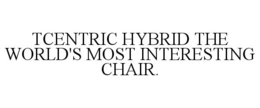 TCENTRIC HYBRID THE WORLD'S MOST INTERESTING CHAIR. trademark