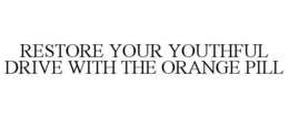 RESTORE YOUR YOUTHFUL DRIVE WITH THE ORANGE PILL trademark