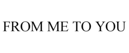 FROM ME TO YOU trademark
