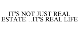 IT'S NOT JUST REAL ESTATE...IT'S REAL LIFE trademark