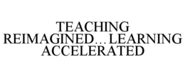 TEACHING REIMAGINED...LEARNING ACCELERATED trademark