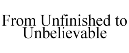 FROM UNFINISHED TO UNBELIEVABLE trademark