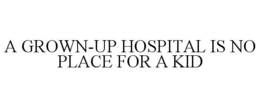 A GROWN-UP HOSPITAL IS NO PLACE FOR A KID trademark