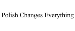 POLISH CHANGES EVERYTHING trademark