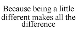 BECAUSE BEING A LITTLE DIFFERENT MAKES ALL THE DIFFERENCE trademark