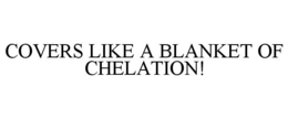 COVERS LIKE A BLANKET OF CHELATION! trademark