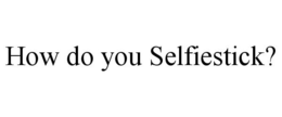 HOW DO YOU SELFIESTICK? trademark
