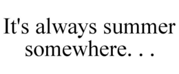 IT'S ALWAYS SUMMER SOMEWHERE. . . trademark