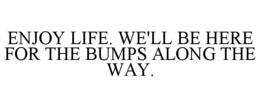 ENJOY LIFE. WE'LL BE HERE FOR THE BUMPS ALONG THE WAY. trademark
