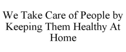 WE TAKE CARE OF PEOPLE BY KEEPING THEM HEALTHY AT HOME trademark