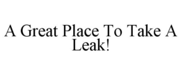 A GREAT PLACE TO TAKE A LEAK! trademark