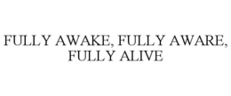 FULLY AWAKE, FULLY AWARE, FULLY ALIVE trademark