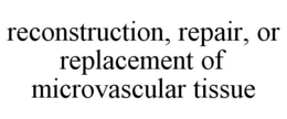 RECONSTRUCTION, REPAIR, OR REPLACEMENT OF MICROVASCULAR TISSUE trademark