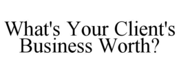 WHAT'S YOUR CLIENT'S BUSINESS WORTH? trademark