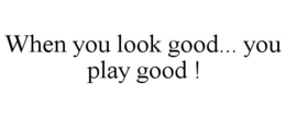WHEN YOU LOOK GOOD... YOU PLAY GOOD ! trademark