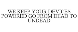 WE KEEP YOUR DEVICES POWERED GO FROM DEAD TO UNDEAD trademark
