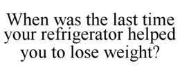 WHEN WAS THE LAST TIME YOUR REFRIGERATOR HELPED YOU TO LOSE WEIGHT? trademark