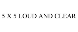 5 X 5 LOUD AND CLEAR trademark