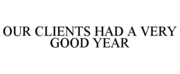 OUR CLIENTS HAD A VERY GOOD YEAR trademark