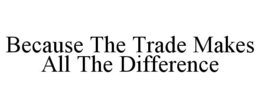 BECAUSE THE TRADE MAKES ALL THE DIFFERENCE trademark