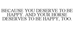 BECAUSE YOU DESERVE TO BE HAPPY. AND YOUR HORSE DESERVES TO BE HAPPY, TOO. trademark