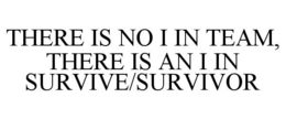 THERE IS NO I IN TEAM, THERE IS AN I IN SURVIVE/SURVIVOR trademark