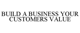 BUILD A BUSINESS YOUR CUSTOMERS VALUE trademark