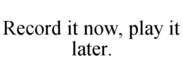 RECORD IT NOW, PLAY IT LATER. trademark