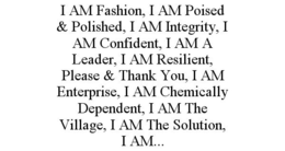 I AM FASHION, I AM POISED & POLISHED, I AM INTEGRITY, I AM CONFIDENT, I AM A LEADER, I AM RESILIENT, PLEASE & THANK YOU, I AM ENTERPRISE, I AM CHEMICALLY DEPENDENT, I AM THE VILLAGE, I AM THE SOLUTION, I AM... trademark