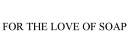 FOR THE LOVE OF SOAP trademark
